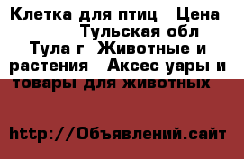 Клетка для птиц › Цена ­ 4 300 - Тульская обл., Тула г. Животные и растения » Аксесcуары и товары для животных   